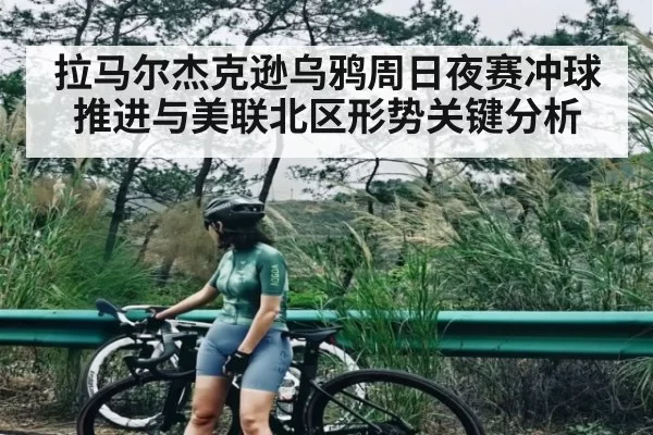 拉马尔杰克逊乌鸦周日夜赛冲球推进与美联北区形势关键分析